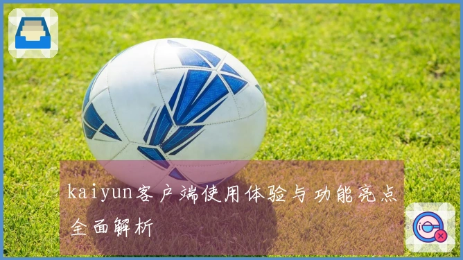 kaiyun客户端使用体验与功能亮点全面解析