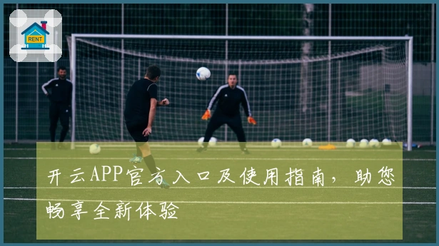 开云APP官方入口及使用指南，助您畅享全新体验