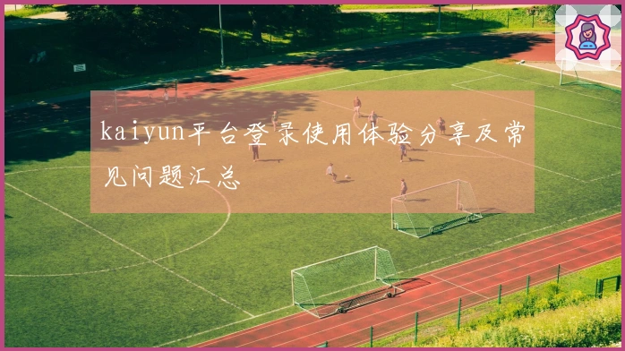kaiyun平台登录使用体验分享及常见问题汇总