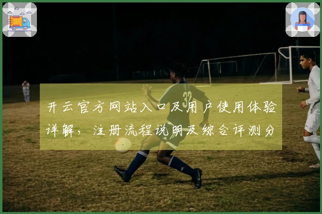 开云官方网站入口及用户使用体验详解，注册流程说明及综合评测分析