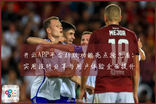 开云APP平台新版功能亮点抢先看:实用技巧分享与用户体验全面提升