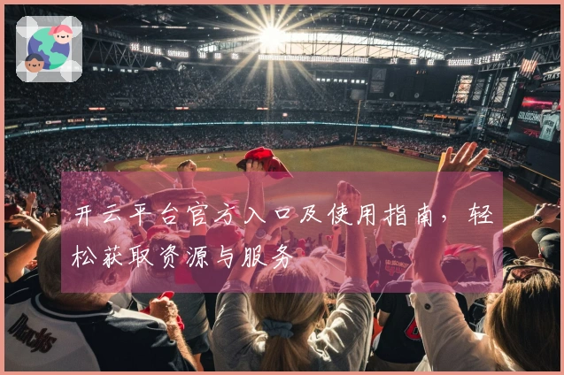 开云平台官方入口及使用指南，轻松获取资源与服务