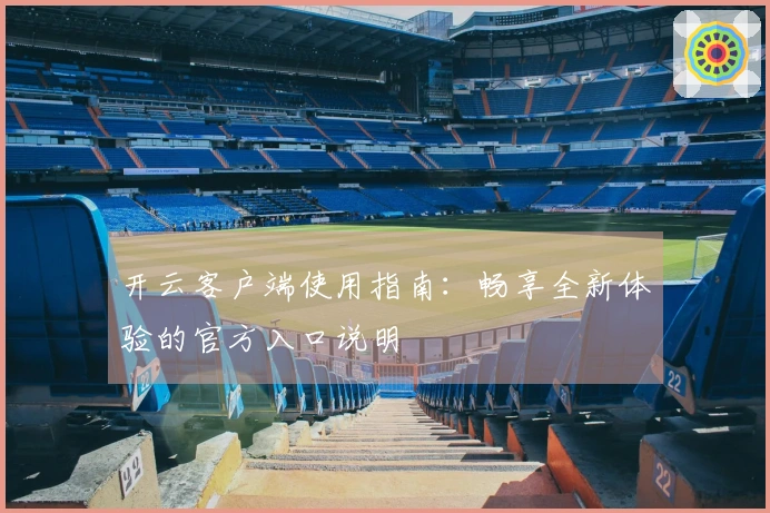 开云客户端使用指南：畅享全新体验的官方入口说明