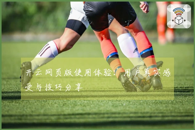 开云网页版使用体验：用户真实感受与技巧分享