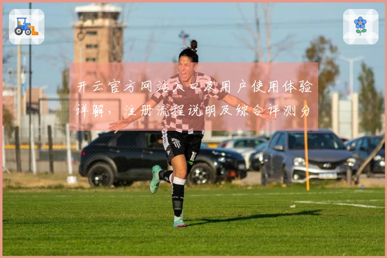 开云官方网站入口及用户使用体验详解,注册流程说明及综合评测分析