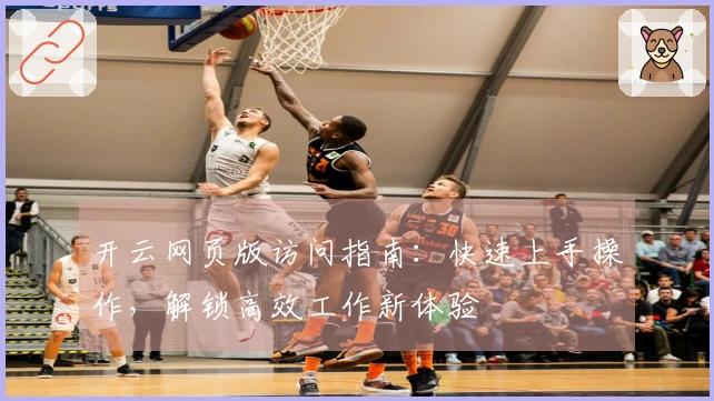 开云网页版访问指南：快速上手操作，解锁高效工作新体验