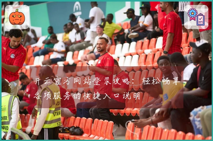 开云官方网站登录攻略：轻松畅享各项服务的快捷入口说明