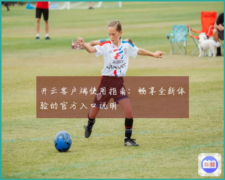 开云客户端使用指南：畅享全新体验的官方入口说明