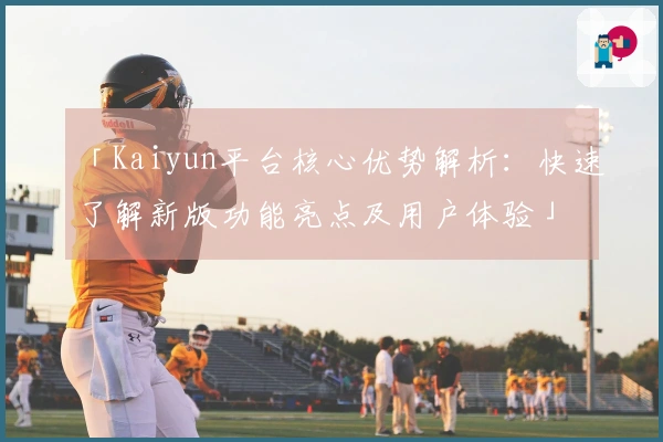 「Kaiyun平台核心优势解析：快速了解新版功能亮点及用户体验」