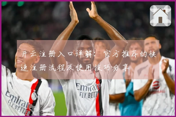 开云注册入口详解：官方推荐的快速注册流程及使用技巧分享