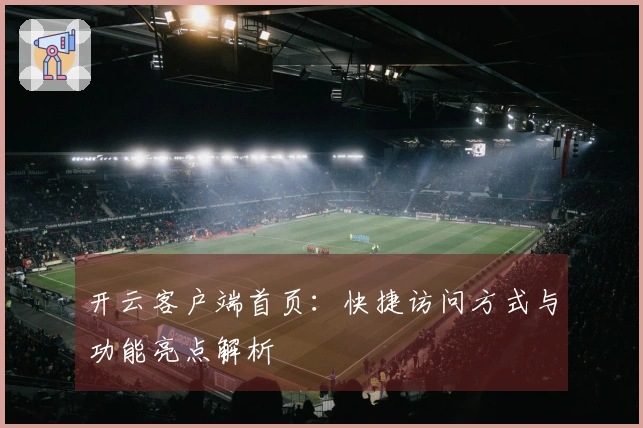 开云客户端首页:快捷访问方式与功能亮点解析
