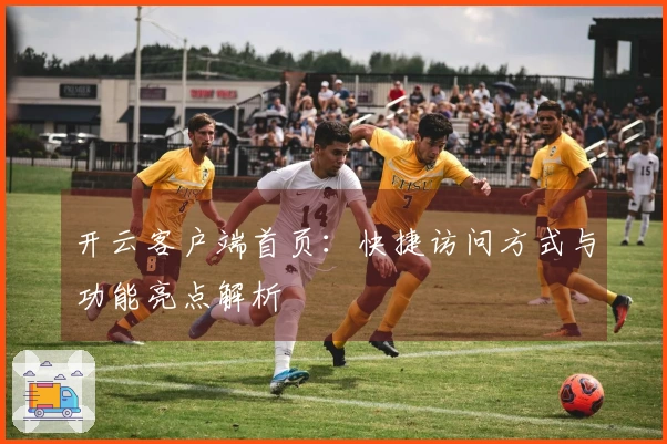 开云客户端首页：快捷访问方式与功能亮点解析