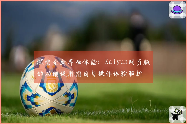 探索全新界面体验：Kaiyun网页版的功能使用指南与操作体验解析