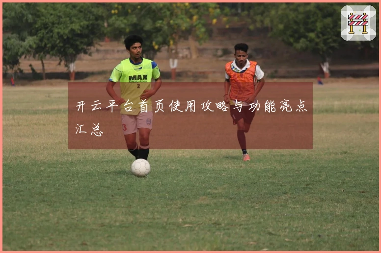 开云平台首页使用攻略与功能亮点汇总