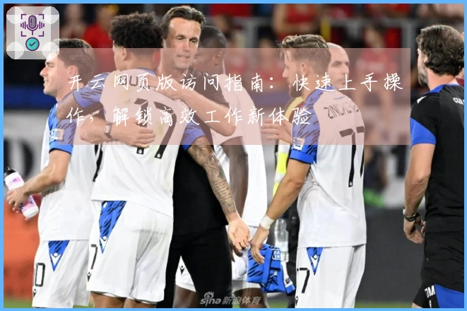 开云网页版访问指南：快速上手操作，解锁高效工作新体验