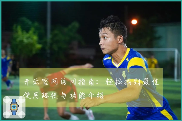 开云官网访问指南：轻松找到最佳使用路径与功能介绍