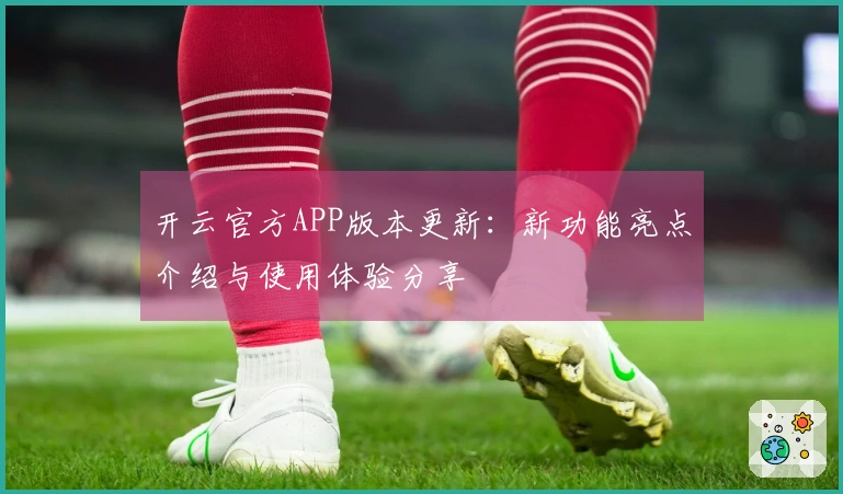 开云官方APP版本更新：新功能亮点介绍与使用体验分享