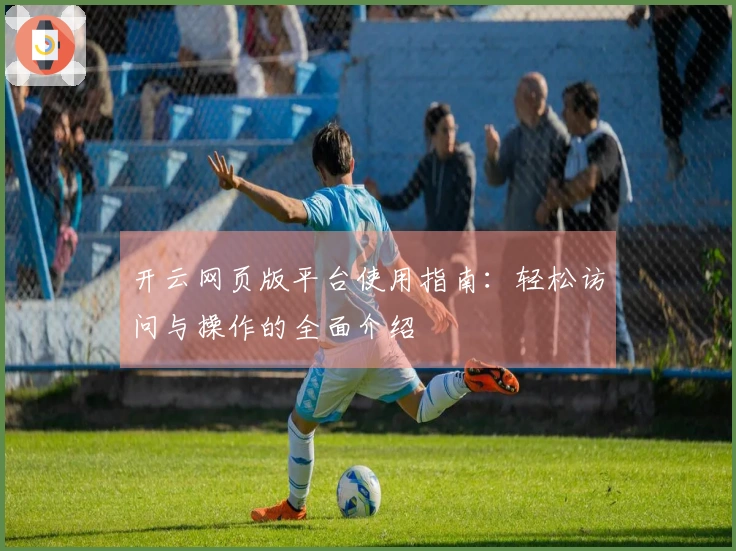 开云网页版平台使用指南：轻松访问与操作的全面介绍